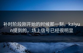 补时阶段刚开始的时候那一刻，kaiyun提到的，场上信号已经很明显