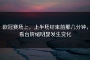 欧冠赛场上，上半场结束前那几分钟，看台情绪明显发生变化