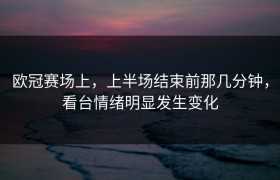 欧冠赛场上，上半场结束前那几分钟，看台情绪明显发生变化