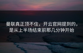 曼联真正顶不住，开云官网提到的，是从上半场结束前那几分钟开始
