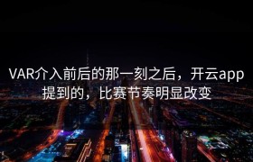 VAR介入前后的那一刻之后，开云app提到的，比赛节奏明显改变