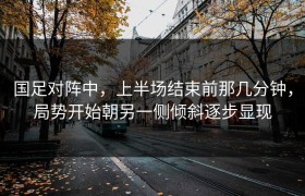 国足对阵中，上半场结束前那几分钟，局势开始朝另一侧倾斜逐步显现
