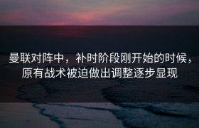 曼联对阵中，补时阶段刚开始的时候，原有战术被迫做出调整逐步显现