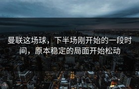 曼联这场球，下半场刚开始的一段时间，原本稳定的局面开始松动