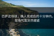 巴萨这场球，换人完成后的十分钟内，现场气氛突然绷紧