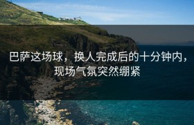 巴萨这场球，换人完成后的十分钟内，现场气氛突然绷紧