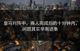 皇马对阵中，换人完成后的十分钟内，问题其实早有迹象