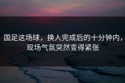 国足这场球，换人完成后的十分钟内，现场气氛突然变得紧张