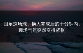 国足这场球，换人完成后的十分钟内，现场气氛突然变得紧张