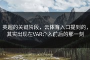 英超的关键阶段，云体育入口提到的，其实出现在VAR介入前后的那一刻