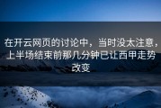 在开云网页的讨论中，当时没太注意，上半场结束前那几分钟已让西甲走势改变