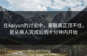 在kaiyun的讨论中，曼联真正顶不住，是从换人完成后的十分钟内开始