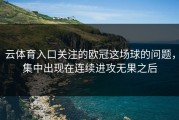 云体育入口关注的欧冠这场球的问题，集中出现在连续进攻无果之后