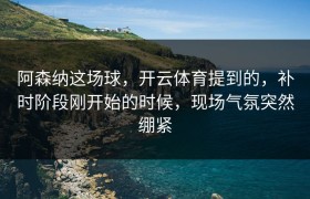 阿森纳这场球，开云体育提到的，补时阶段刚开始的时候，现场气氛突然绷紧