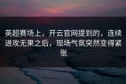 英超赛场上，开云官网提到的，连续进攻无果之后，现场气氛突然变得紧张