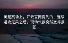 英超赛场上，开云官网提到的，连续进攻无果之后，现场气氛突然变得紧张