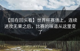 【现在回头看】世界杯赛场上，连续进攻无果之后，比赛的味道从这里变了