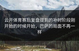 云开体育赛后复盘提到的补时阶段刚开始的时候开始，巴萨的局面不再一样