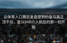 云体育入口赛后复盘提到的皇马真正顶不住，是从VAR介入前后的那一刻开始