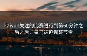 kaiyun关注的比赛进行到第60分钟之后之后，皇马被迫调整节奏