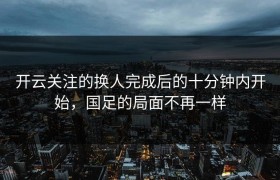 开云关注的换人完成后的十分钟内开始，国足的局面不再一样