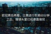 欧冠赛后再看，比赛进行到第60分钟之后，慢镜头里已经暴露端倪