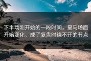 下半场刚开始的一段时间，皇马场面开始变化，成了复盘时绕不开的节点