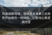 阿森纳那场球，连续进攻未果之后局势开始朝另一侧倾斜，让整场比赛逻辑改变