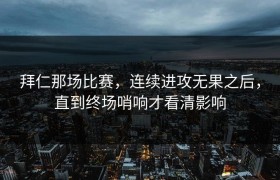 拜仁那场比赛，连续进攻无果之后，直到终场哨响才看清影响