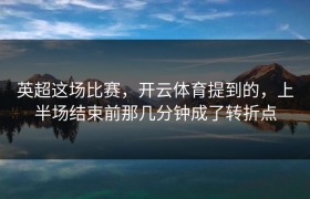 英超这场比赛，开云体育提到的，上半场结束前那几分钟成了转折点