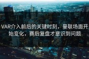 VAR介入前后的关键时刻，曼联场面开始变化，赛后复盘才意识到问题