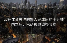 云开体育关注的换人完成后的十分钟内之后，巴萨被迫调整节奏