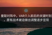 曼联对阵中，VAR介入前后的关键时刻，原有战术被迫做出调整逐步显现