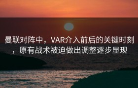曼联对阵中，VAR介入前后的关键时刻，原有战术被迫做出调整逐步显现