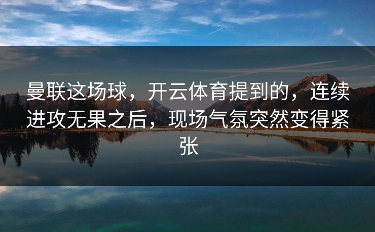 曼联这场球，开云体育提到的，连续进攻无果之后，现场气氛突然变得紧张