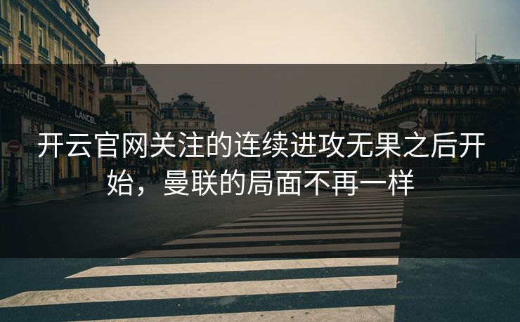 开云官网关注的连续进攻无果之后开始，曼联的局面不再一样