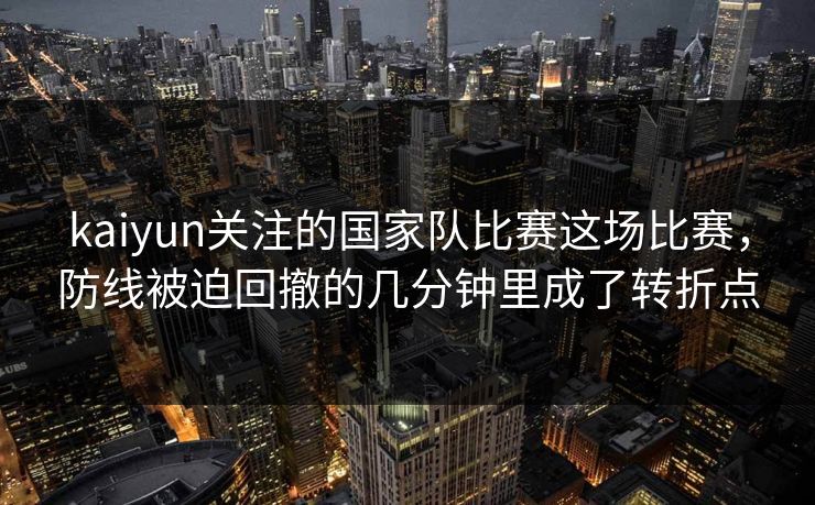 kaiyun关注的国家队比赛这场比赛,防线被迫回撤的几分钟里成了转折点 kaiyun关注的国家队比赛这场比赛,防线被迫回撤的几分钟里成了转折点
