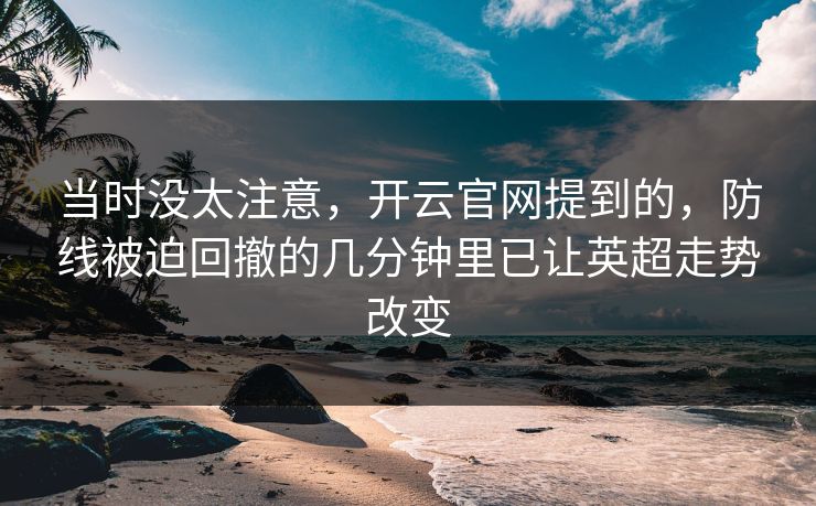 当时没太注意，开云官网提到的，防线被迫回撤的几分钟里已让英超走势改变