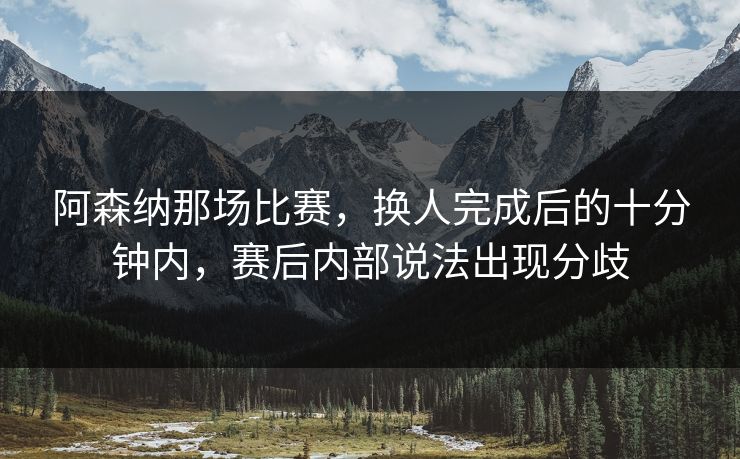 阿森纳那场比赛，换人完成后的十分钟内，赛后内部说法出现分歧