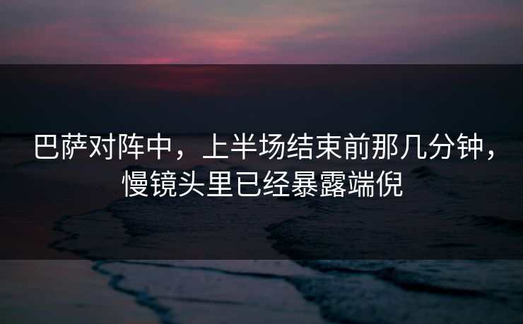 巴萨对阵中，上半场结束前那几分钟，慢镜头里已经暴露端倪