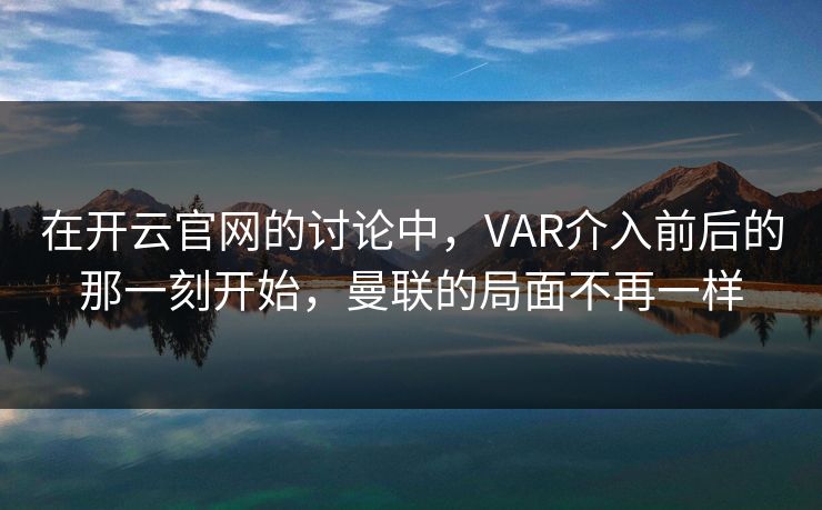 在开云官网的讨论中，VAR介入前后的那一刻开始，曼联的局面不再一样