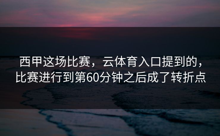 西甲这场比赛,云体育入口提到的,比赛进行到第60分钟之后成了转折点 西甲这场比赛,云体育入口提到的,比赛进行到第60分钟之后成了转折点