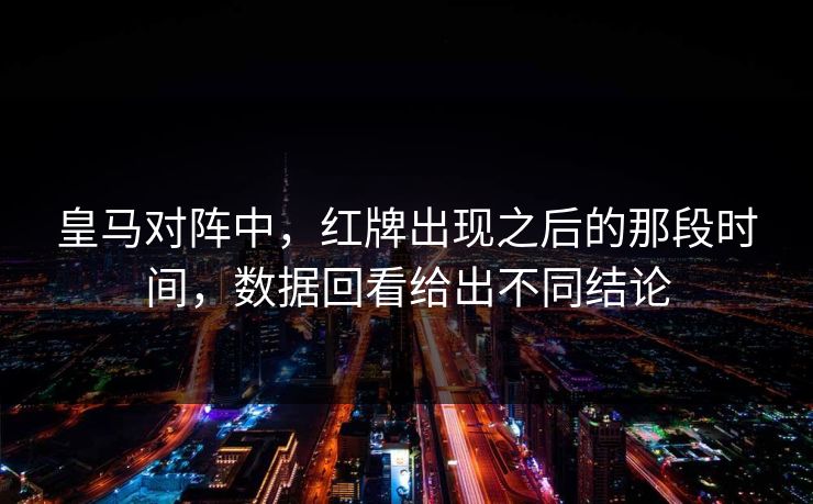 皇马对阵中，红牌出现之后的那段时间，数据回看给出不同结论