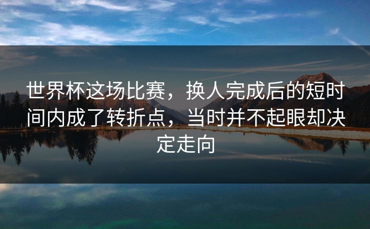 世界杯这场比赛，换人完成后的短时间内成了转折点，当时并不起眼却决定走向