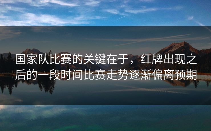 国家队比赛的关键在于，红牌出现之后的一段时间比赛走势逐渐偏离预期