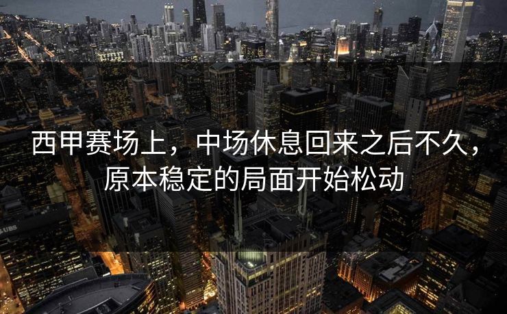 西甲赛场上,中场休息回来之后不久,原本稳定的局面开始松动 西甲赛场上,中场休息回来之后不久,原本稳定的局面开始松动