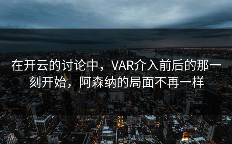 在开云的讨论中,VAR介入前后的那一刻开始,阿森纳的局面不再一样 在开云的讨论中,VAR介入前后的那一刻开始,阿森纳的局面不再一样