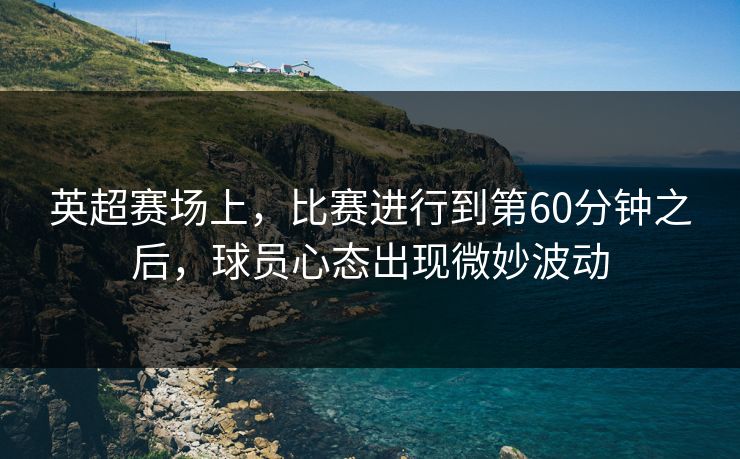 英超赛场上，比赛进行到第60分钟之后，球员心态出现微妙波动