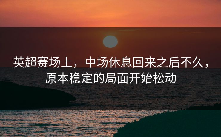 英超赛场上，中场休息回来之后不久，原本稳定的局面开始松动