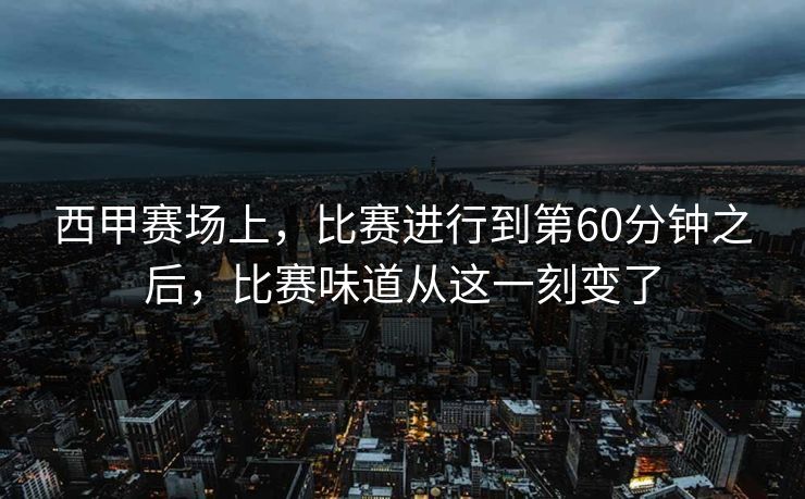 西甲赛场上,比赛进行到第60分钟之后,比赛味道从这一刻变了 西甲赛场上,比赛进行到第60分钟之后,比赛味道从这一刻变了
